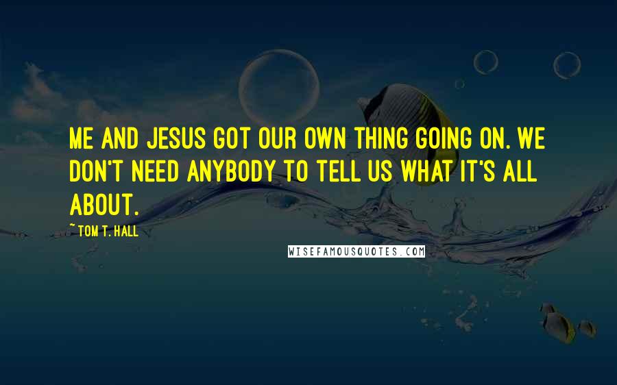 Tom T. Hall Quotes: Me and Jesus got our own thing going on. We don't need anybody to tell us what it's all about.