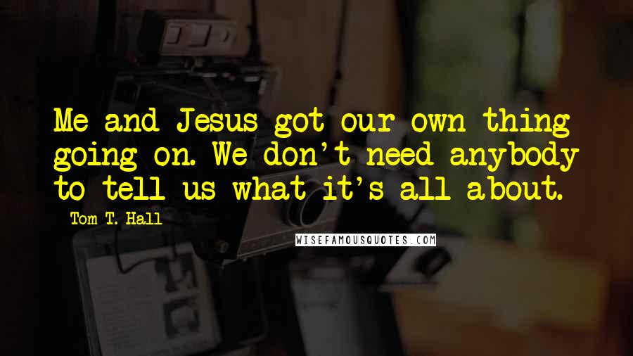 Tom T. Hall Quotes: Me and Jesus got our own thing going on. We don't need anybody to tell us what it's all about.