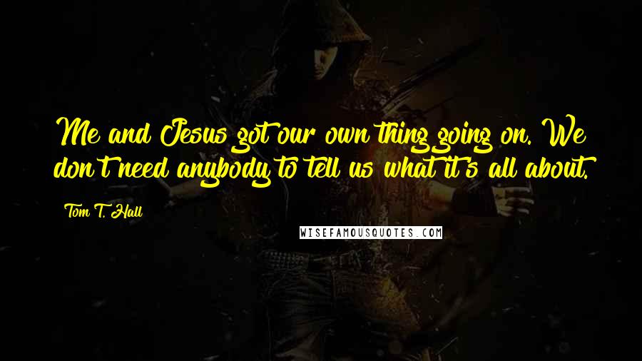 Tom T. Hall Quotes: Me and Jesus got our own thing going on. We don't need anybody to tell us what it's all about.