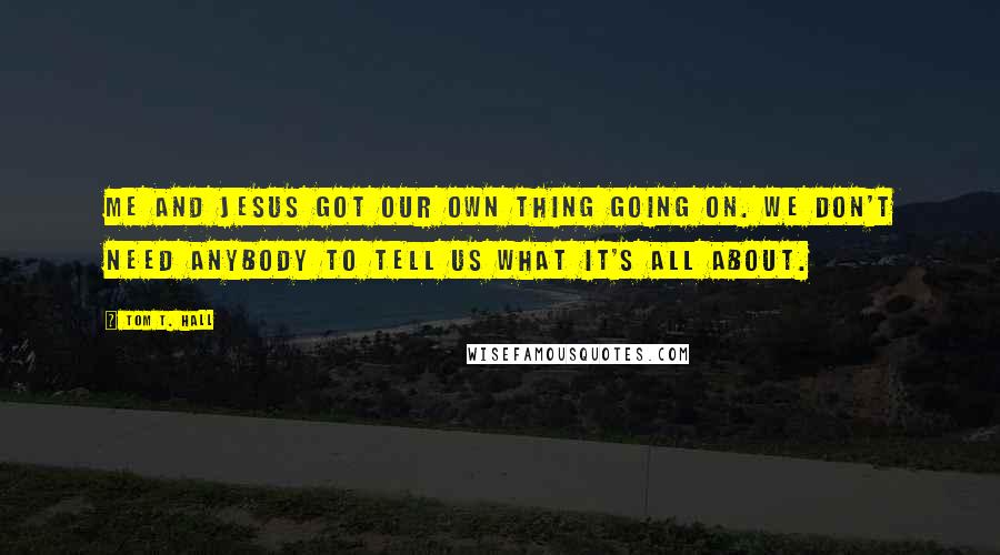 Tom T. Hall Quotes: Me and Jesus got our own thing going on. We don't need anybody to tell us what it's all about.