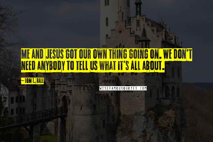 Tom T. Hall Quotes: Me and Jesus got our own thing going on. We don't need anybody to tell us what it's all about.