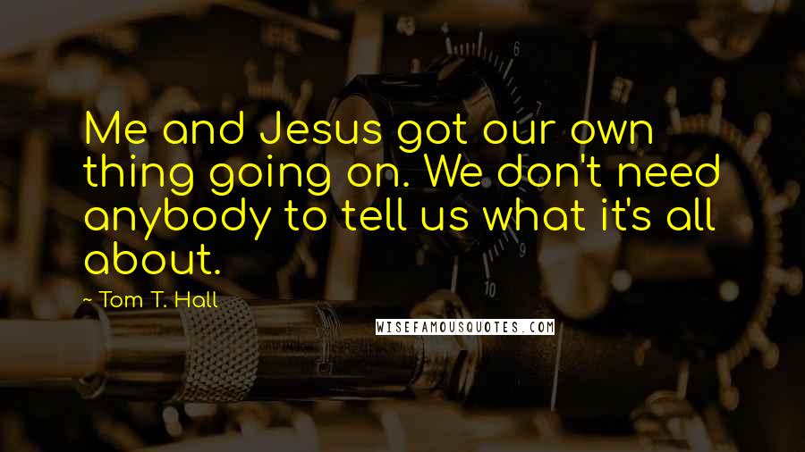 Tom T. Hall Quotes: Me and Jesus got our own thing going on. We don't need anybody to tell us what it's all about.