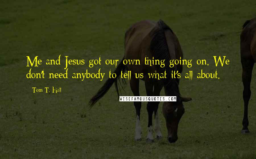 Tom T. Hall Quotes: Me and Jesus got our own thing going on. We don't need anybody to tell us what it's all about.