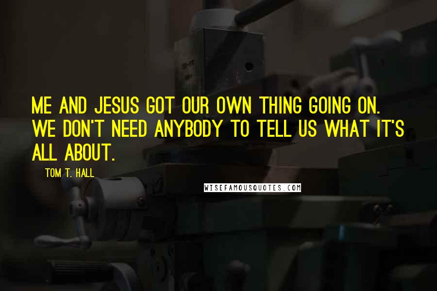 Tom T. Hall Quotes: Me and Jesus got our own thing going on. We don't need anybody to tell us what it's all about.