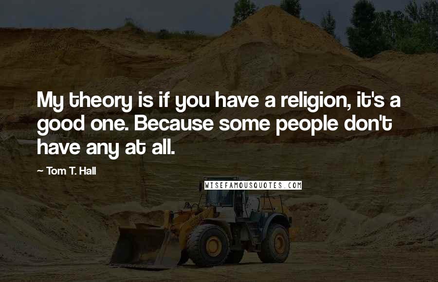 Tom T. Hall Quotes: My theory is if you have a religion, it's a good one. Because some people don't have any at all.