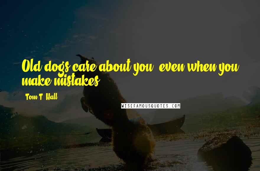 Tom T. Hall Quotes: Old dogs care about you, even when you make mistakes.