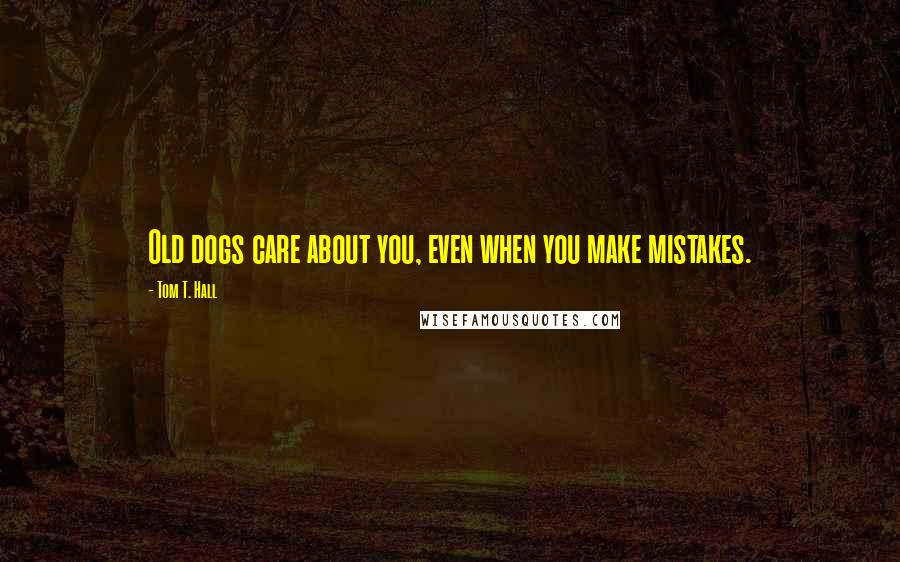 Tom T. Hall Quotes: Old dogs care about you, even when you make mistakes.