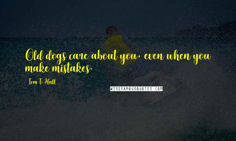 Tom T. Hall Quotes: Old dogs care about you, even when you make mistakes.