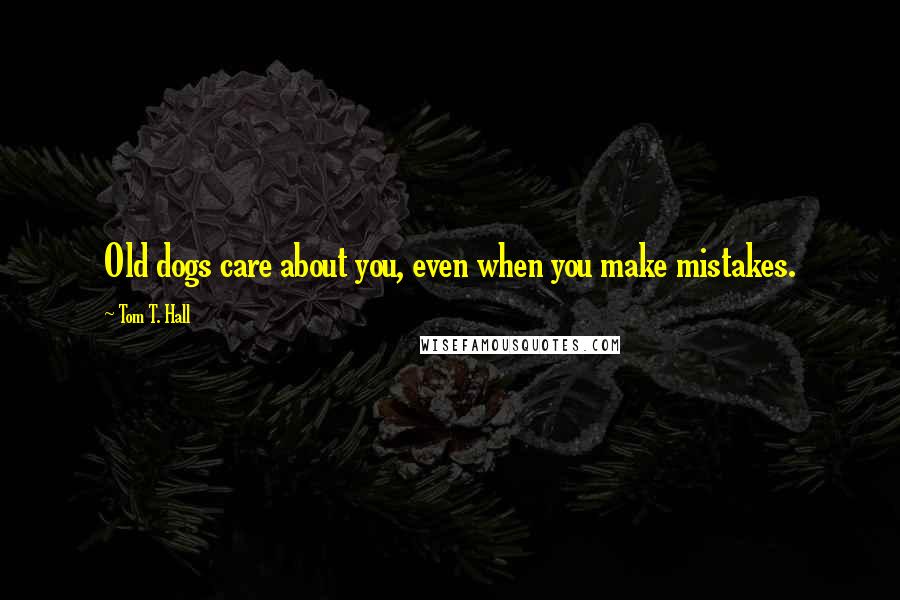 Tom T. Hall Quotes: Old dogs care about you, even when you make mistakes.