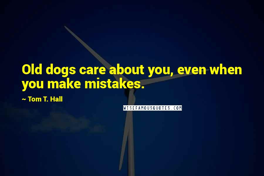 Tom T. Hall Quotes: Old dogs care about you, even when you make mistakes.