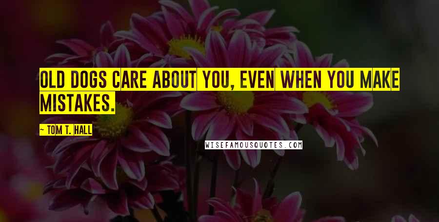 Tom T. Hall Quotes: Old dogs care about you, even when you make mistakes.