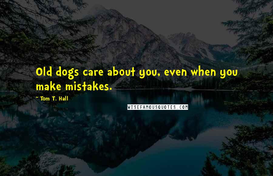 Tom T. Hall Quotes: Old dogs care about you, even when you make mistakes.
