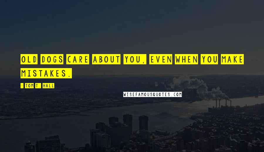 Tom T. Hall Quotes: Old dogs care about you, even when you make mistakes.