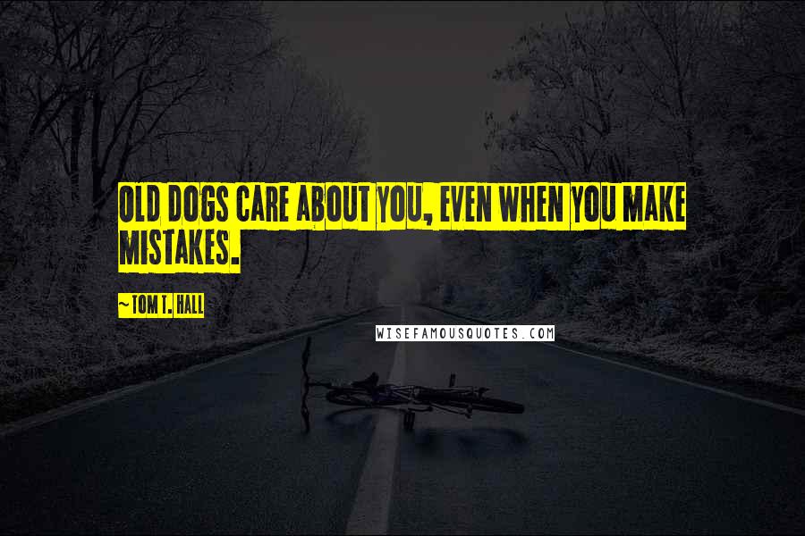 Tom T. Hall Quotes: Old dogs care about you, even when you make mistakes.
