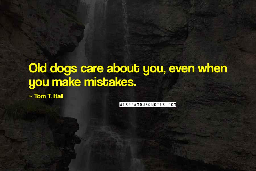 Tom T. Hall Quotes: Old dogs care about you, even when you make mistakes.