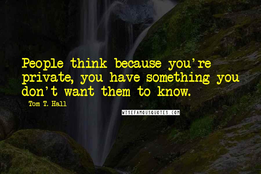 Tom T. Hall Quotes: People think because you're private, you have something you don't want them to know.