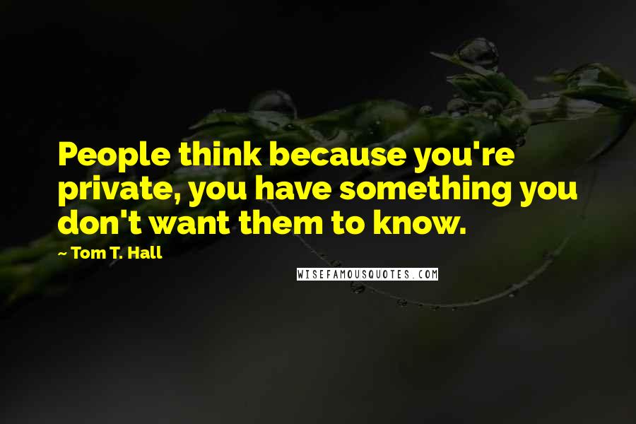 Tom T. Hall Quotes: People think because you're private, you have something you don't want them to know.