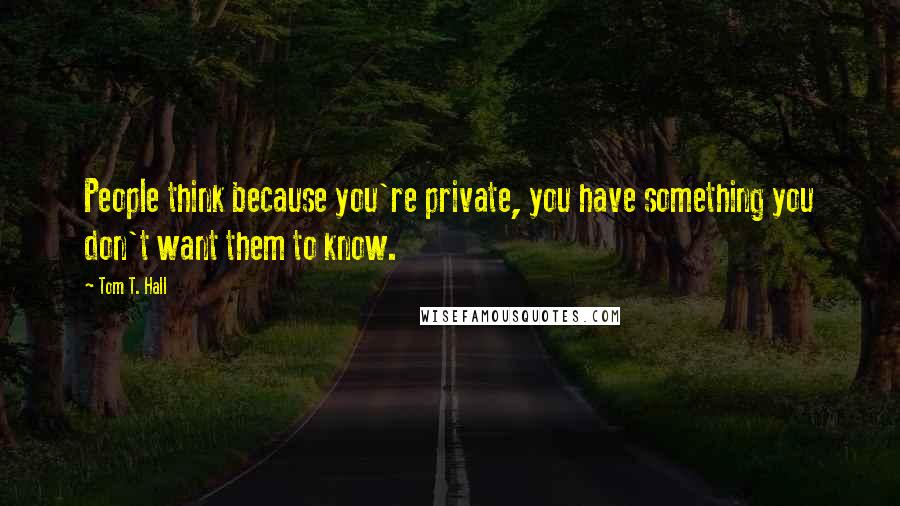 Tom T. Hall Quotes: People think because you're private, you have something you don't want them to know.