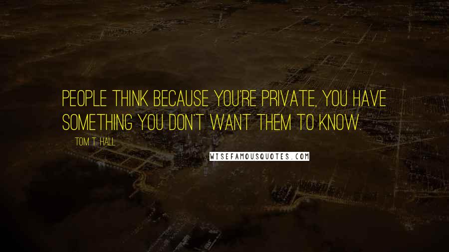 Tom T. Hall Quotes: People think because you're private, you have something you don't want them to know.