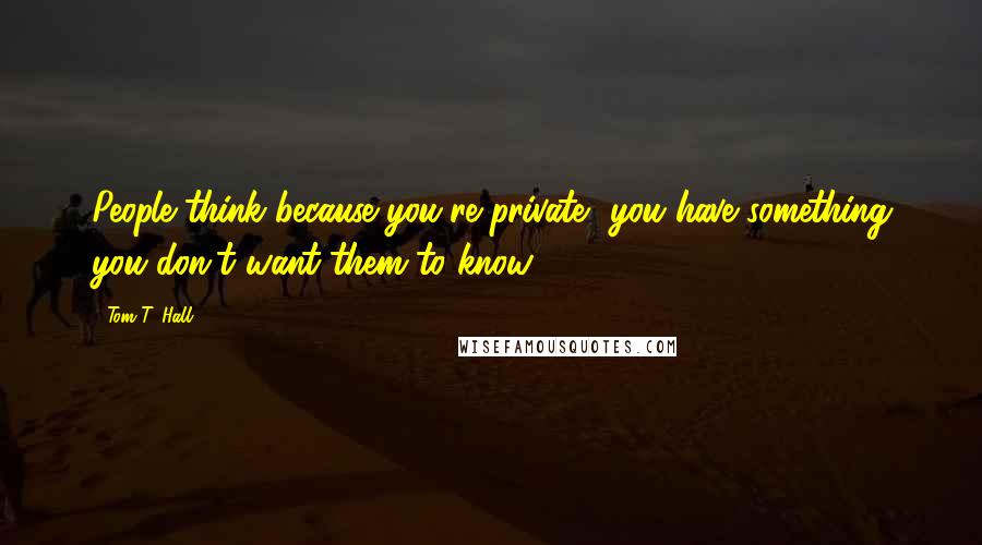 Tom T. Hall Quotes: People think because you're private, you have something you don't want them to know.