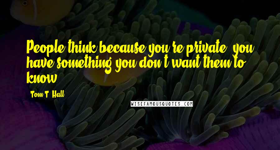 Tom T. Hall Quotes: People think because you're private, you have something you don't want them to know.