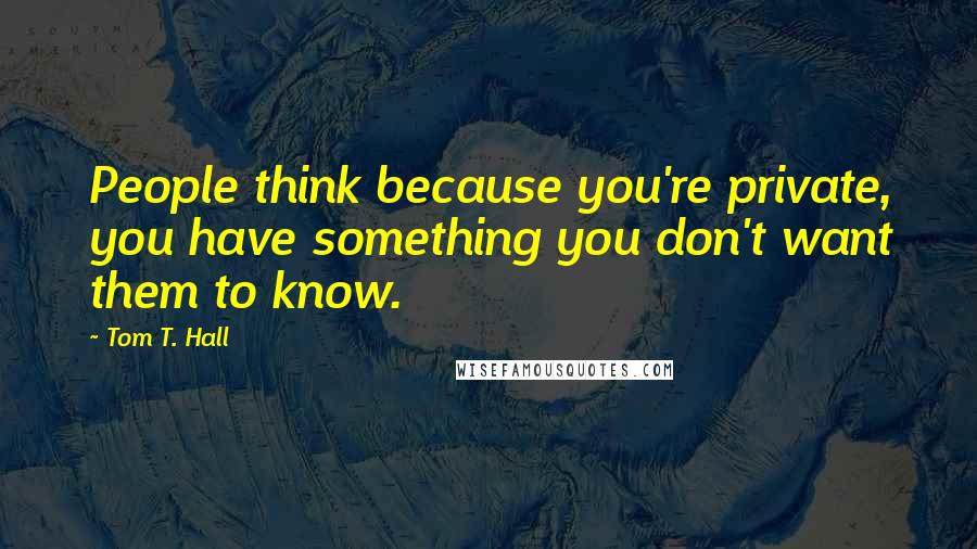 Tom T. Hall Quotes: People think because you're private, you have something you don't want them to know.