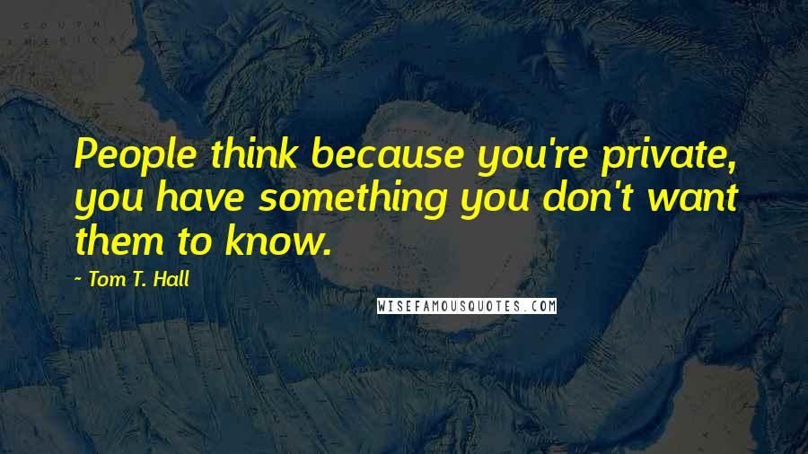 Tom T. Hall Quotes: People think because you're private, you have something you don't want them to know.