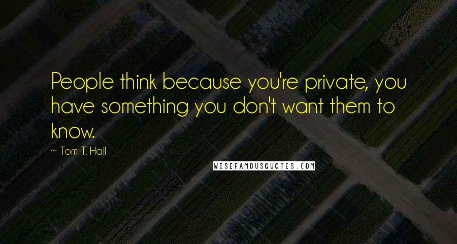 Tom T. Hall Quotes: People think because you're private, you have something you don't want them to know.