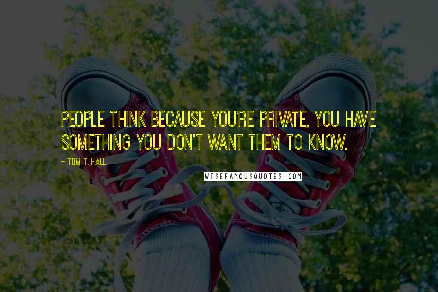 Tom T. Hall Quotes: People think because you're private, you have something you don't want them to know.