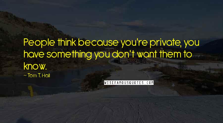Tom T. Hall Quotes: People think because you're private, you have something you don't want them to know.
