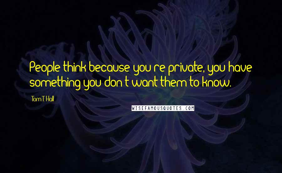 Tom T. Hall Quotes: People think because you're private, you have something you don't want them to know.