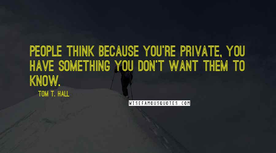 Tom T. Hall Quotes: People think because you're private, you have something you don't want them to know.