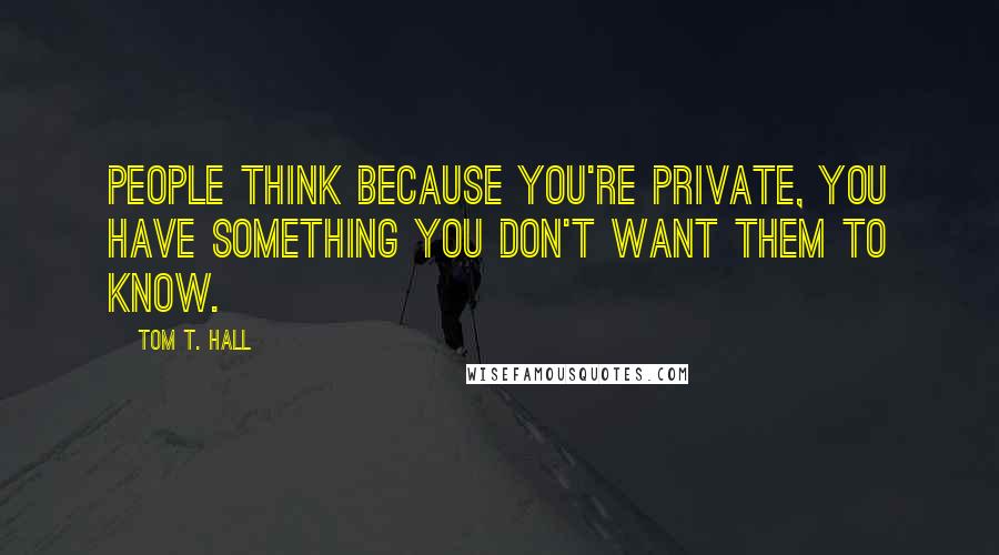 Tom T. Hall Quotes: People think because you're private, you have something you don't want them to know.