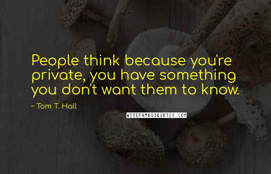 Tom T. Hall Quotes: People think because you're private, you have something you don't want them to know.