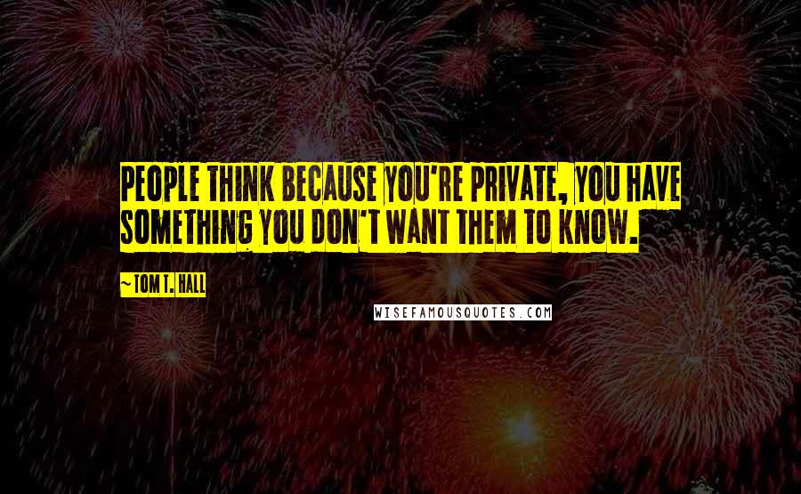 Tom T. Hall Quotes: People think because you're private, you have something you don't want them to know.