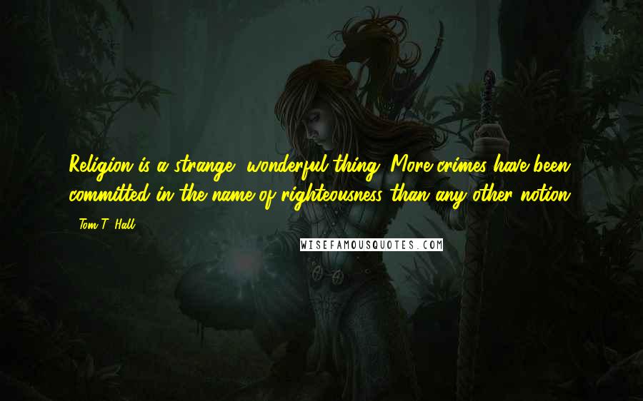 Tom T. Hall Quotes: Religion is a strange, wonderful thing. More crimes have been committed in the name of righteousness than any other notion.