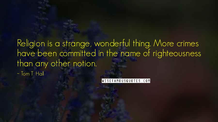 Tom T. Hall Quotes: Religion is a strange, wonderful thing. More crimes have been committed in the name of righteousness than any other notion.