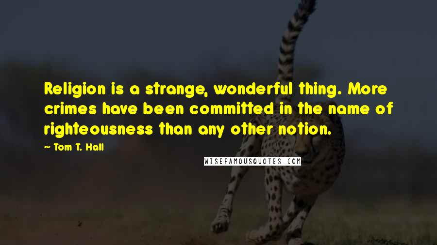 Tom T. Hall Quotes: Religion is a strange, wonderful thing. More crimes have been committed in the name of righteousness than any other notion.