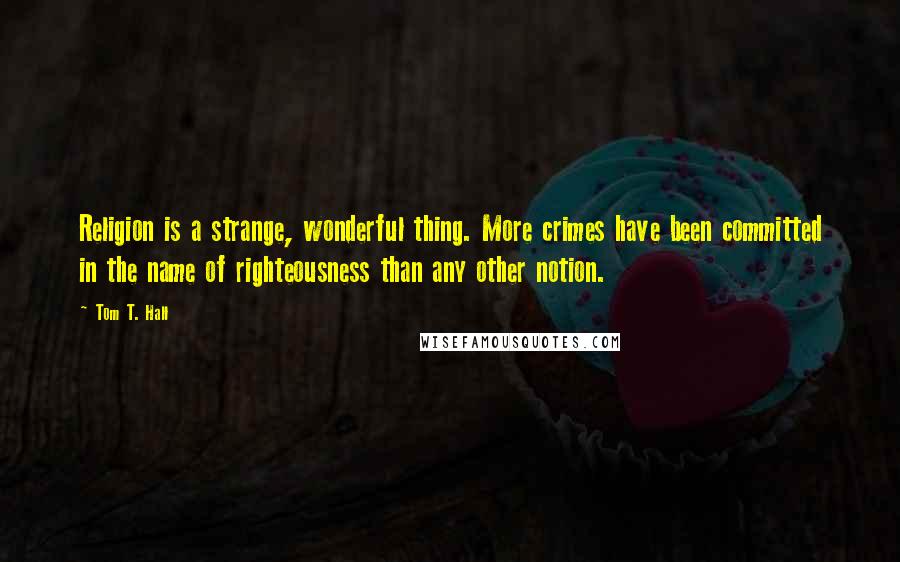 Tom T. Hall Quotes: Religion is a strange, wonderful thing. More crimes have been committed in the name of righteousness than any other notion.