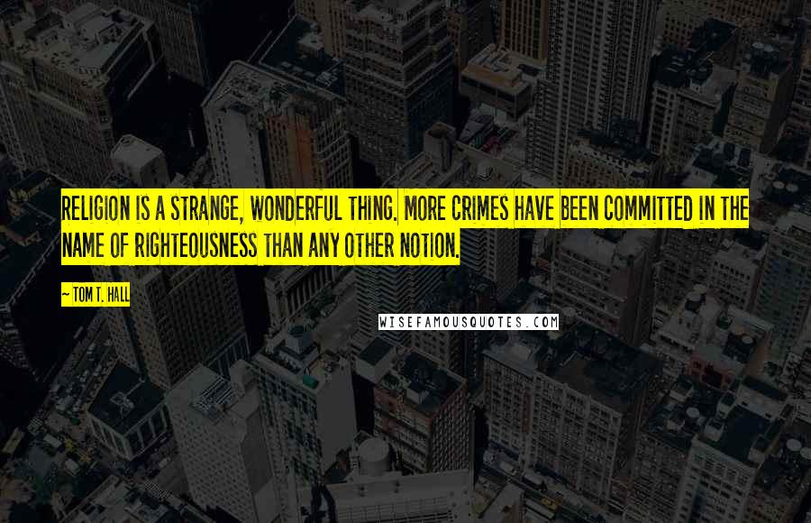 Tom T. Hall Quotes: Religion is a strange, wonderful thing. More crimes have been committed in the name of righteousness than any other notion.