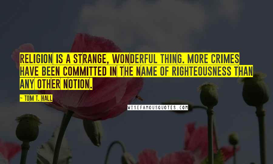 Tom T. Hall Quotes: Religion is a strange, wonderful thing. More crimes have been committed in the name of righteousness than any other notion.