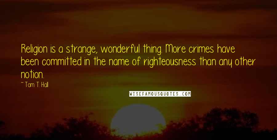 Tom T. Hall Quotes: Religion is a strange, wonderful thing. More crimes have been committed in the name of righteousness than any other notion.