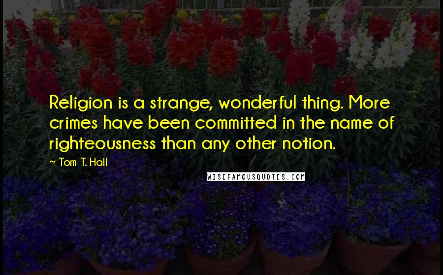 Tom T. Hall Quotes: Religion is a strange, wonderful thing. More crimes have been committed in the name of righteousness than any other notion.