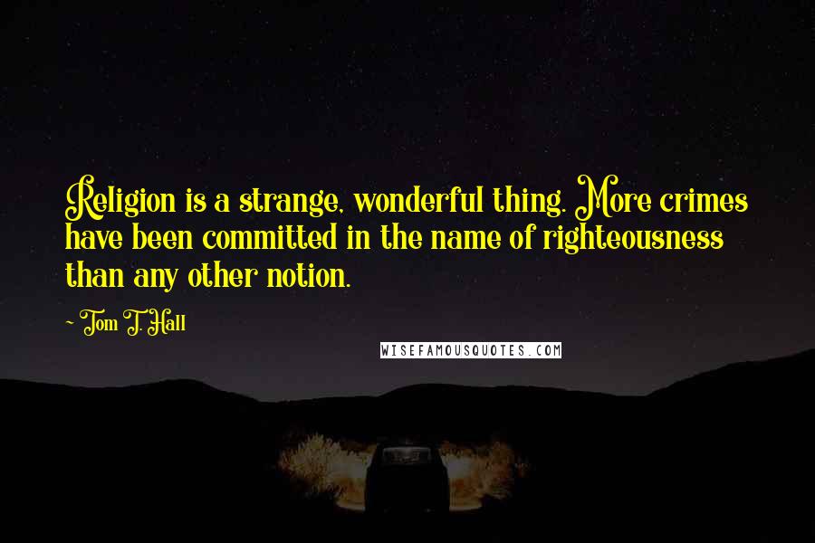 Tom T. Hall Quotes: Religion is a strange, wonderful thing. More crimes have been committed in the name of righteousness than any other notion.