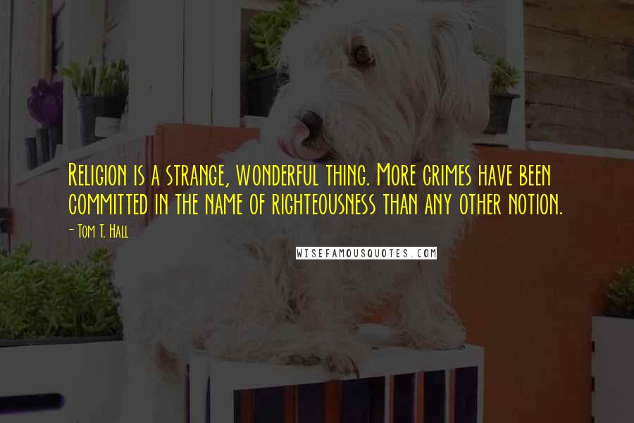 Tom T. Hall Quotes: Religion is a strange, wonderful thing. More crimes have been committed in the name of righteousness than any other notion.