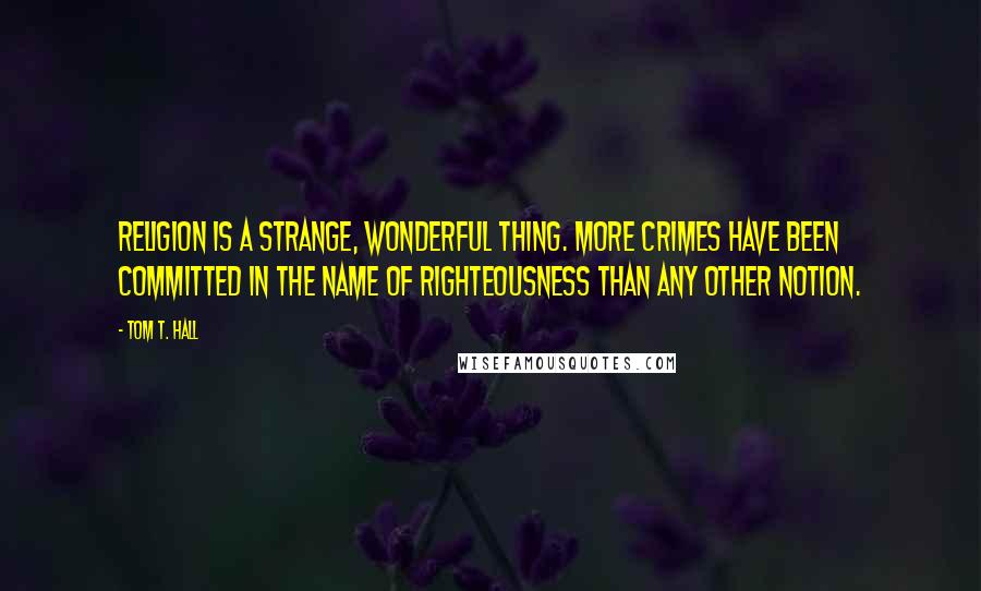 Tom T. Hall Quotes: Religion is a strange, wonderful thing. More crimes have been committed in the name of righteousness than any other notion.