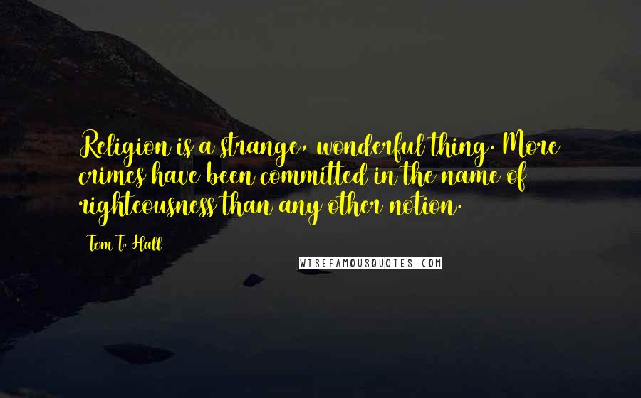 Tom T. Hall Quotes: Religion is a strange, wonderful thing. More crimes have been committed in the name of righteousness than any other notion.