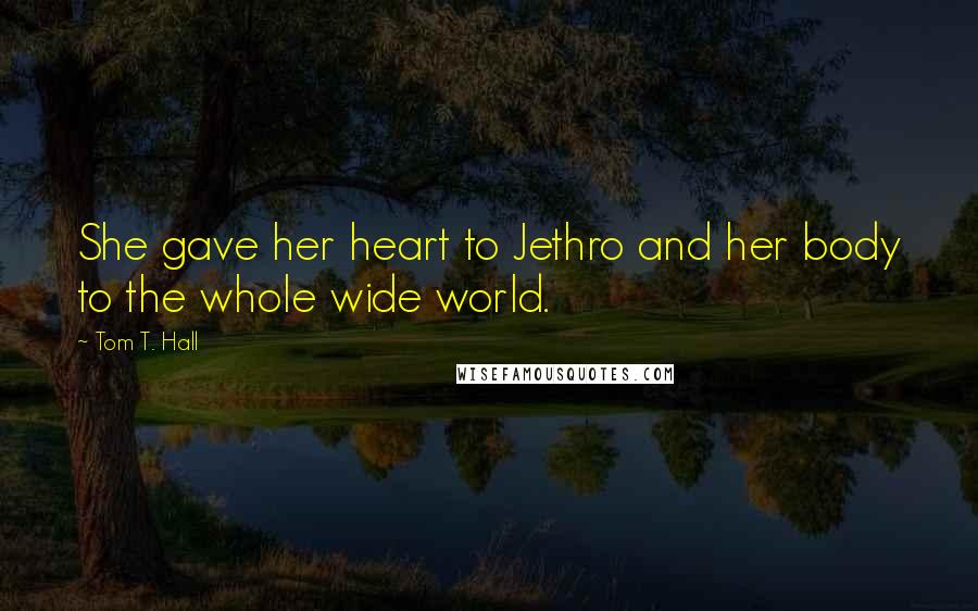 Tom T. Hall Quotes: She gave her heart to Jethro and her body to the whole wide world.