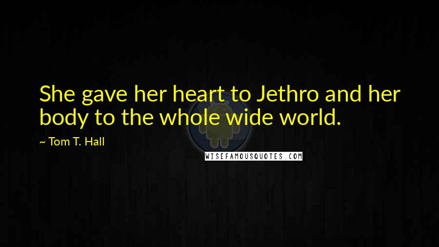 Tom T. Hall Quotes: She gave her heart to Jethro and her body to the whole wide world.