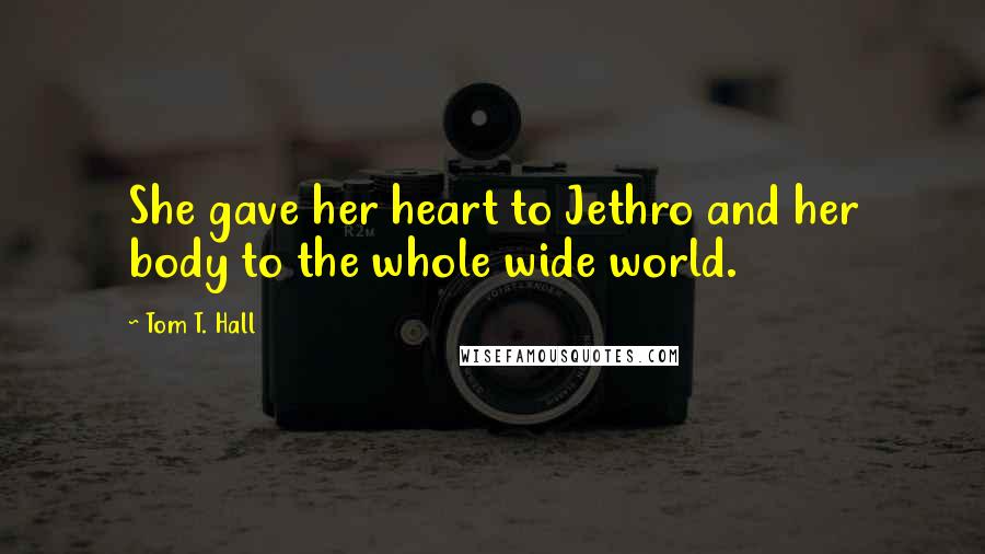 Tom T. Hall Quotes: She gave her heart to Jethro and her body to the whole wide world.